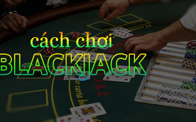 Cách chơi blackjack chi tiết